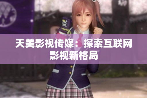 天美影视传媒：探索互联网影视新格局