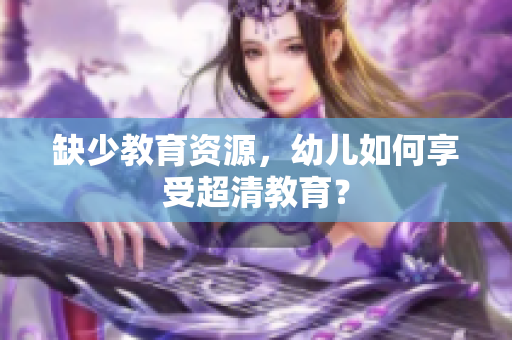 缺少教育资源，幼儿如何享受超清教育？