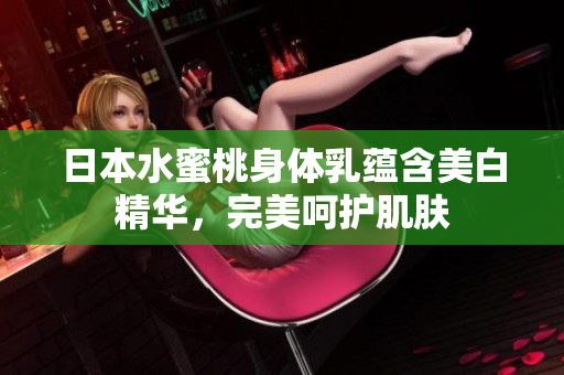 日本水蜜桃身体乳蕴含美白精华，完美呵护肌肤