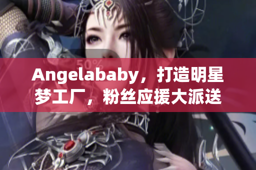 Angelababy，打造明星梦工厂，粉丝应援大派送