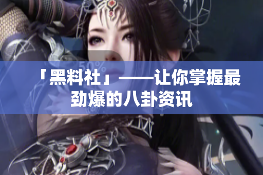 「黑料社」——让你掌握最劲爆的八卦资讯