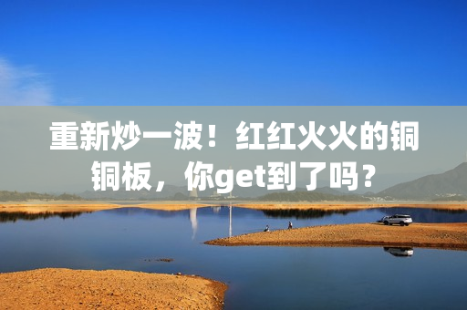 重新炒一波！红红火火的铜铜板，你get到了吗？