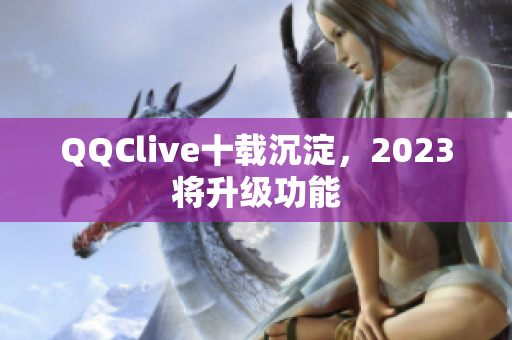 QQClive十载沉淀，2023将升级功能