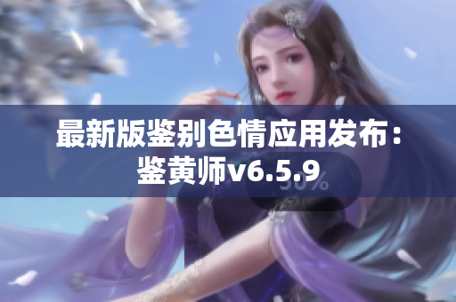 最新版鉴别色情应用发布：鉴黄师v6.5.9