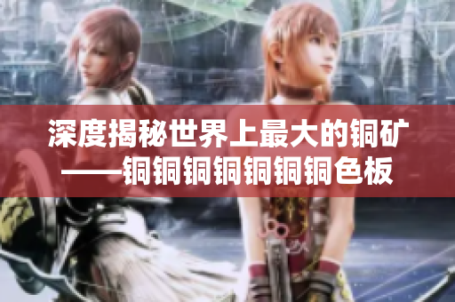 深度揭秘世界上最大的铜矿——铜铜铜铜铜铜铜色板