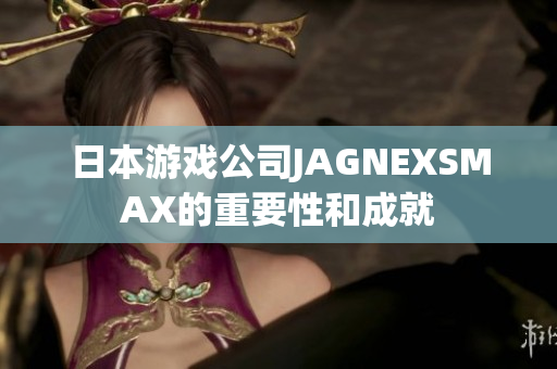 日本游戏公司JAGNEXSMAX的重要性和成就