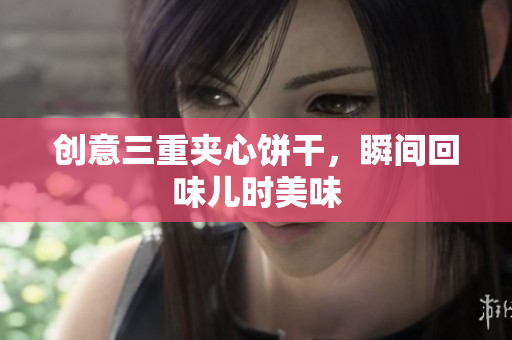 创意三重夹心饼干，瞬间回味儿时美味