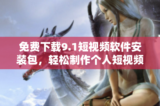 免费下载9.1短视频软件安装包，轻松制作个人短视频