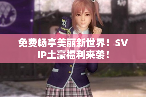 免费畅享美丽新世界！SVIP土豪福利来袭！