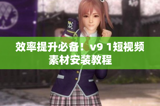 效率提升必备！v9 1短视频素材安装教程