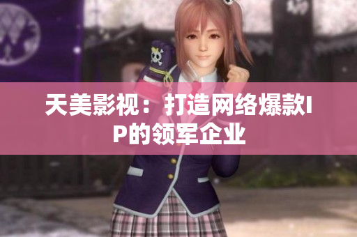 天美影视：打造网络爆款IP的领军企业