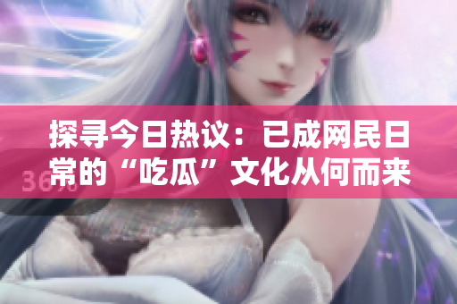 探寻今日热议：已成网民日常的“吃瓜”文化从何而来？