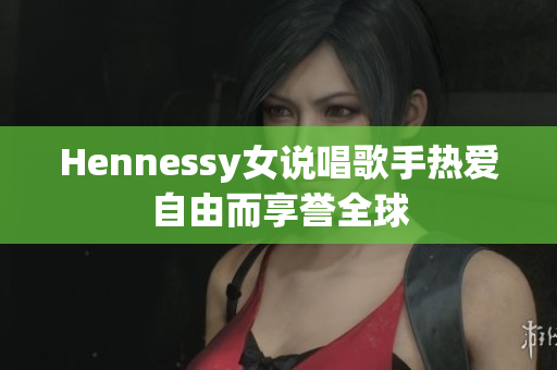 Hennessy女说唱歌手热爱自由而享誉全球