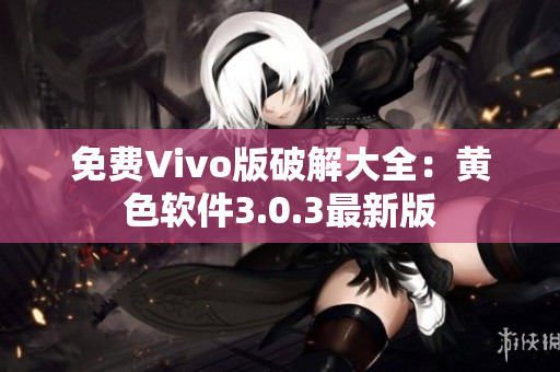 免费Vivo版破解大全：黄色软件3.0.3最新版