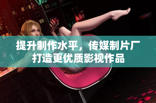 提升制作水平，传媒制片厂打造更优质影视作品