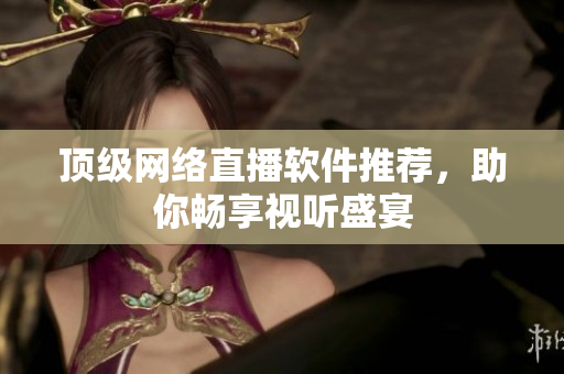 顶级网络直播软件推荐，助你畅享视听盛宴