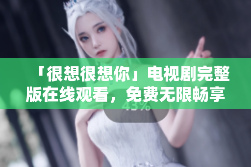 「很想很想你」电视剧完整版在线观看，免费无限畅享！