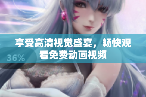 享受高清视觉盛宴，畅快观看免费动画视频