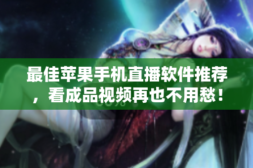 最佳苹果手机直播软件推荐，看成品视频再也不用愁！