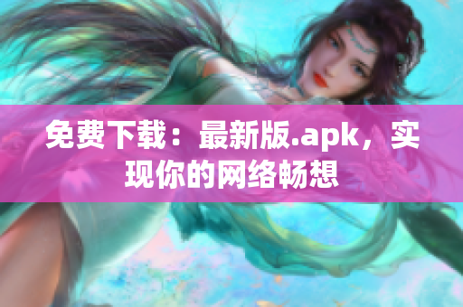 免费下载：最新版.apk，实现你的网络畅想