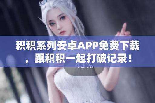 积积系列安卓APP免费下载，跟积积一起打破记录！