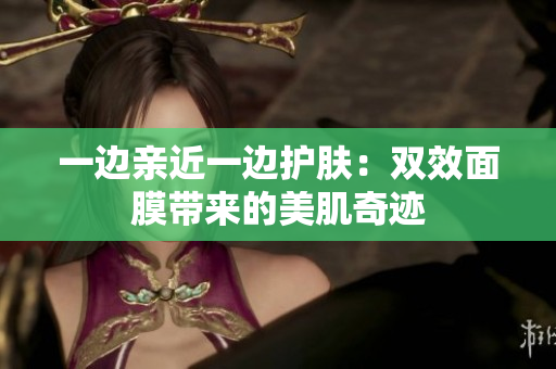 一边亲近一边护肤：双效面膜带来的美肌奇迹