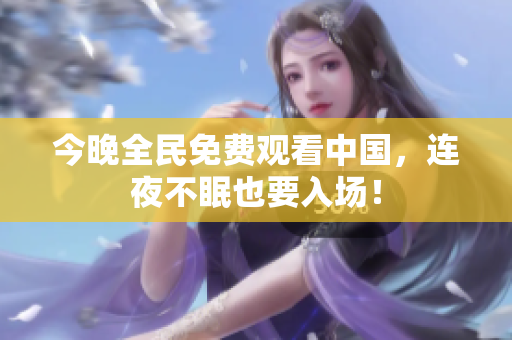 今晚全民免费观看中国，连夜不眠也要入场！
