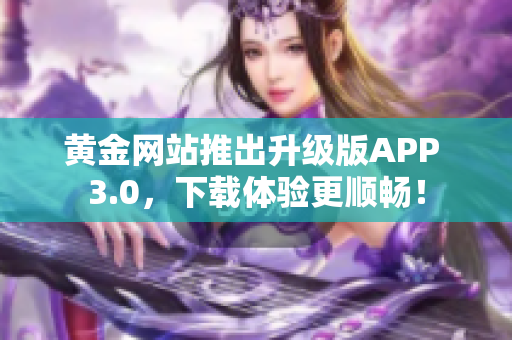 黄金网站推出升级版APP 3.0，下载体验更顺畅！