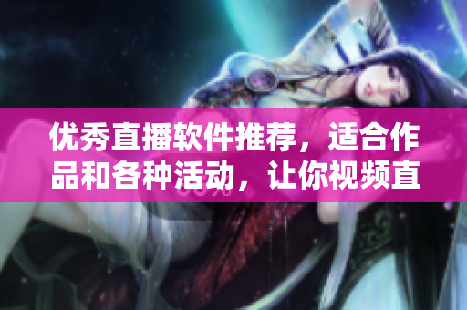 优秀直播软件推荐，适合作品和各种活动，让你视频直播更稳定。