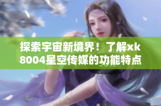 探索宇宙新境界！了解xk8004星空传媒的功能特点