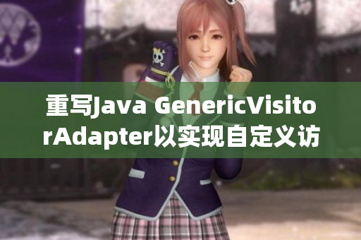 重写Java GenericVisitorAdapter以实现自定义访问行为