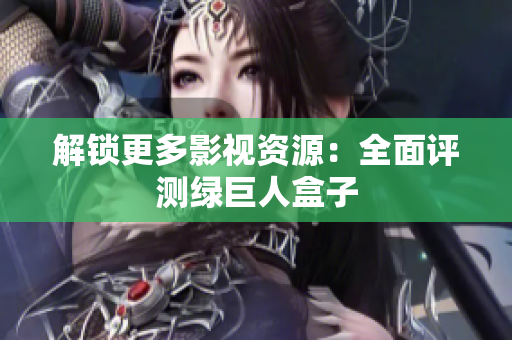 解锁更多影视资源：全面评测绿巨人盒子