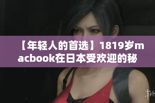 【年轻人的首选】1819岁macbook在日本受欢迎的秘密