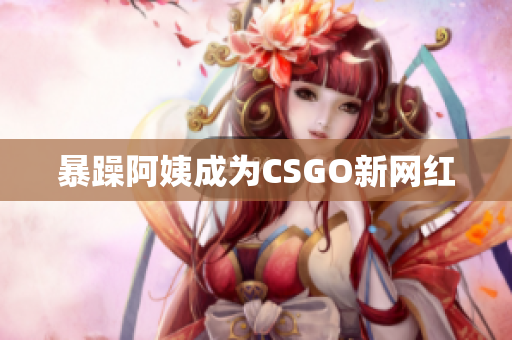 暴躁阿姨成为CSGO新网红