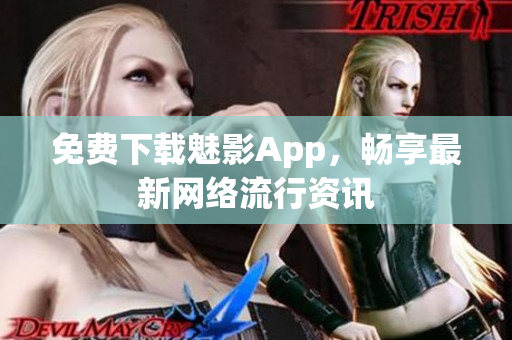 免费下载魅影App，畅享最新网络流行资讯