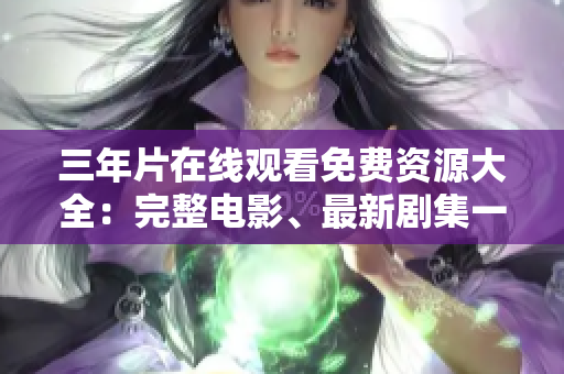 三年片在线观看免费资源大全：完整电影、最新剧集一网打尽！
