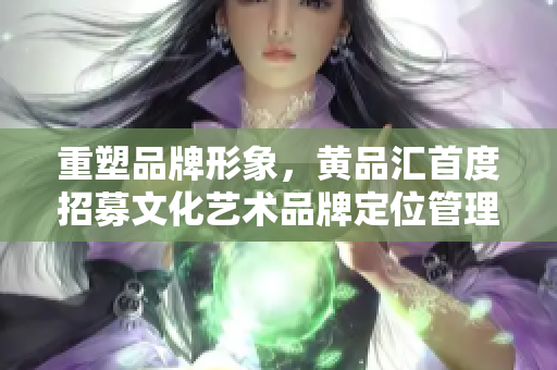 重塑品牌形象，黄品汇首度招募文化艺术品牌定位管理者