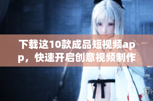 下载这10款成品短视频app，快速开启创意视频制作！