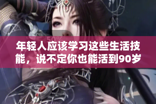 年轻人应该学习这些生活技能，说不定你也能活到90岁