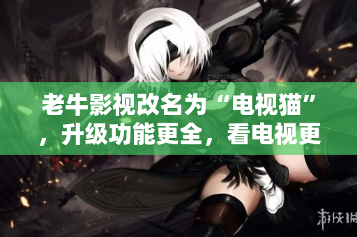 老牛影视改名为“电视猫”，升级功能更全，看电视更方便。