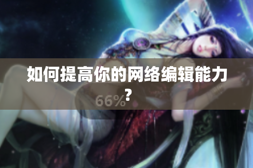 如何提高你的网络编辑能力？