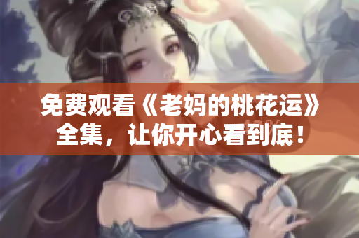 免费观看《老妈的桃花运》全集，让你开心看到底！