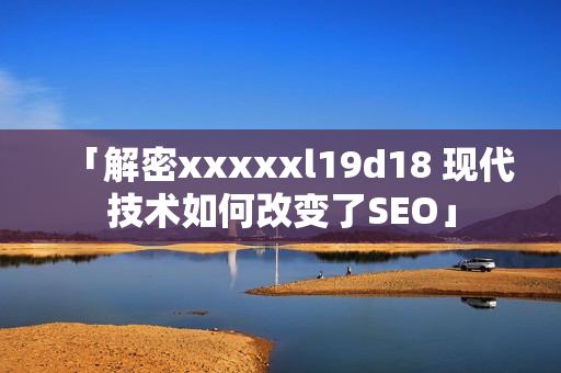 「解密xxxxxl19d18 现代技术如何改变了SEO」