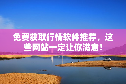 免费获取行情软件推荐，这些网站一定让你满意！