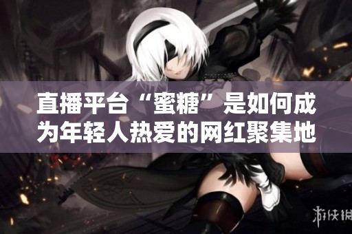 直播平台“蜜糖”是如何成为年轻人热爱的网红聚集地的？