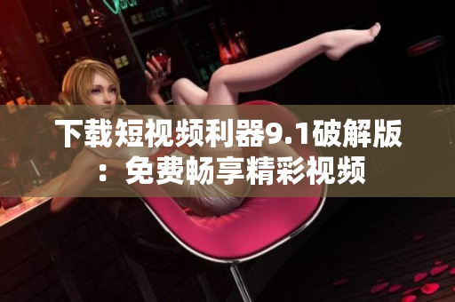 下载短视频利器9.1破解版：免费畅享精彩视频
