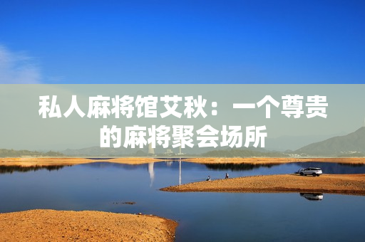 私人麻将馆艾秋：一个尊贵的麻将聚会场所