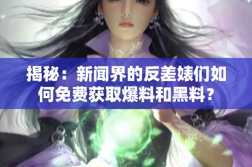 揭秘：新闻界的反差婊们如何免费获取爆料和黑料？