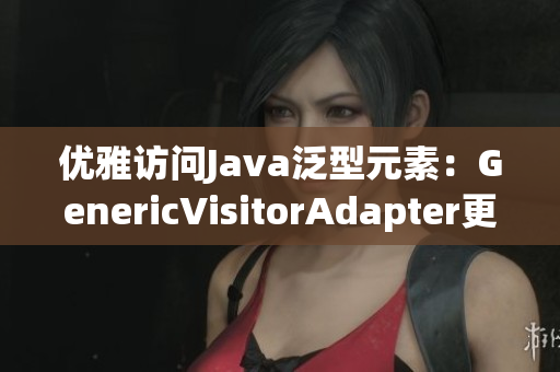 优雅访问Java泛型元素：GenericVisitorAdapter更新