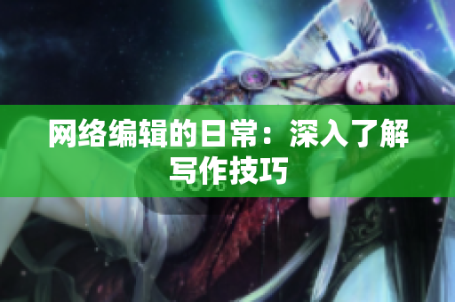 网络编辑的日常：深入了解写作技巧